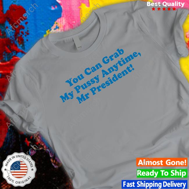 You Can Grab My Pussy Anytime Mr President Tee Shirt