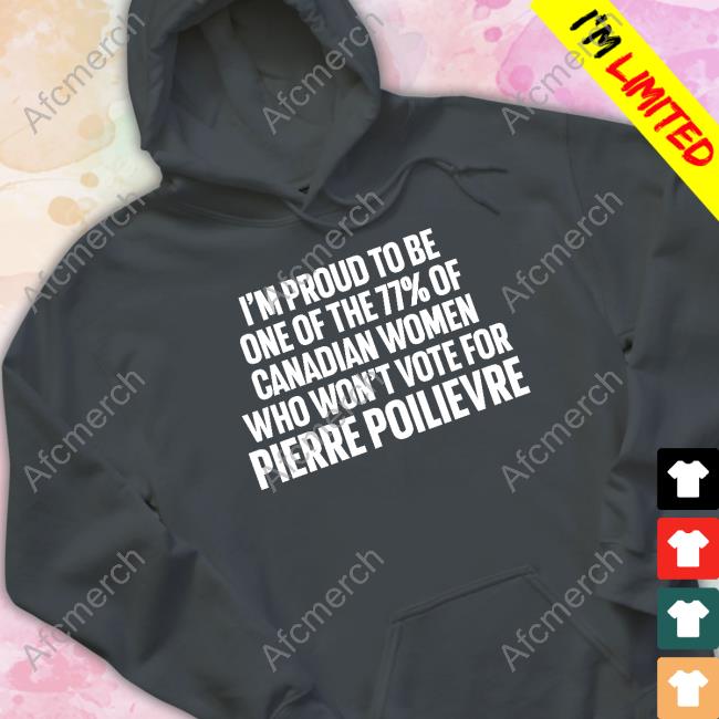 I'm Proud To Be One Of The 77% Of Canadian Women Who Won't Vote For Pierre Poilievre T Shirts