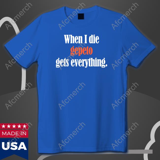 Official Shirts That Go Hard When I Die Gepeto Gets Everything Shirt When I Die Gepeto Gets Everything T Shirt