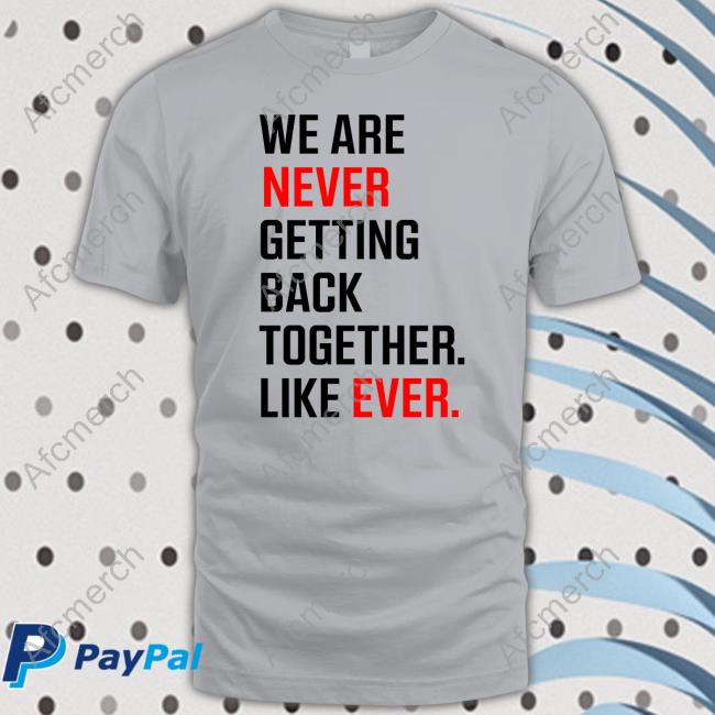 We Are Never Ever Getting Back Together Like Ever tee shirt