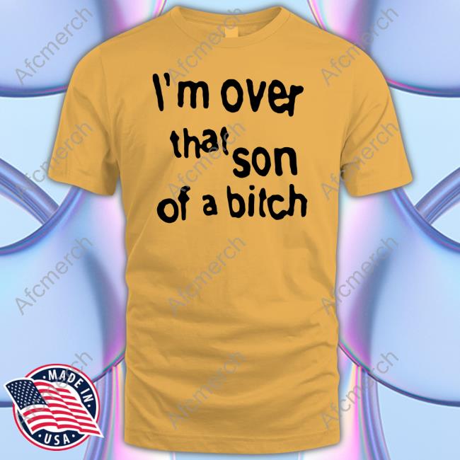 I'm Over That Son Of A Bitch T Shirts