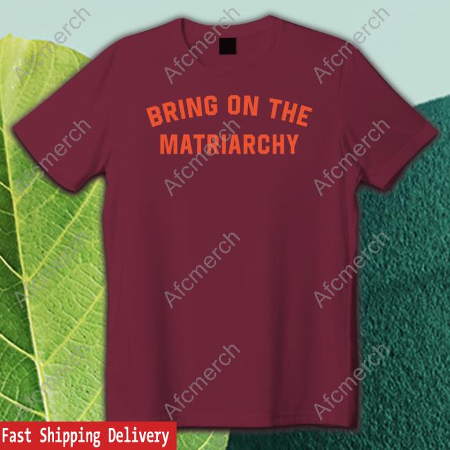 Bring On The Matriarchy Shirts