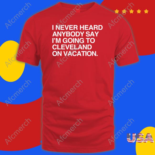 I Never Heard Anybody Say I'm Going To Cleveland On Vacation Shirts