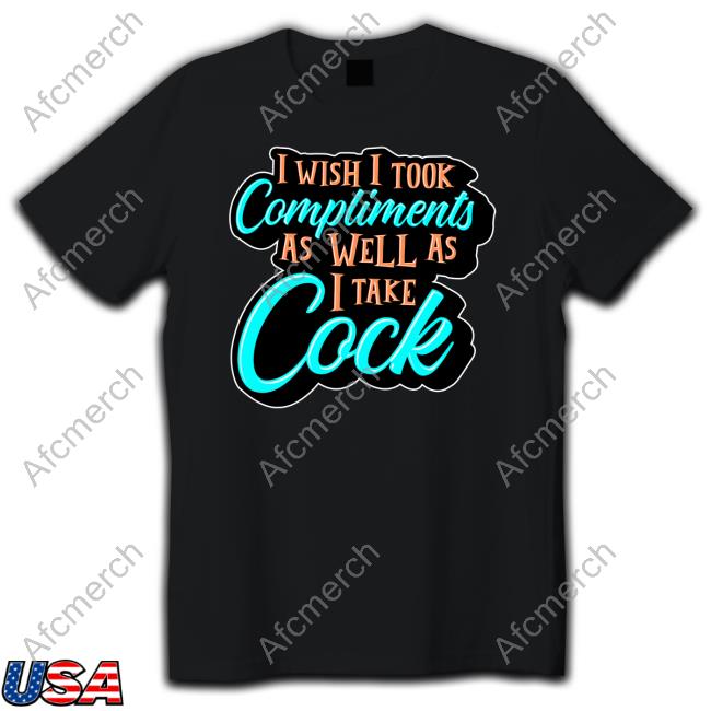 Official I Wish I Took Compliments As Well As I Take Cock T-Shirt
