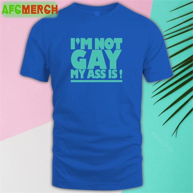 Shirts That Go Hard Shirtsthtgohard I'm Not Gay My Ass Is Shirt