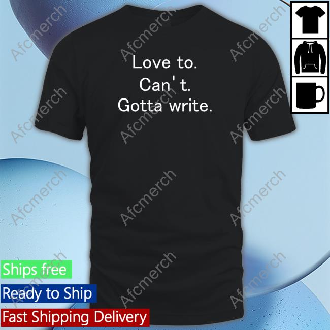 Love To Can't Gotta Write T Shirt