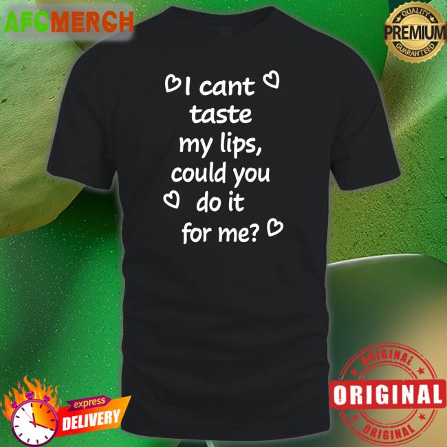 Shirts That Go Hard I Cant Taste My Lips Could You Do It For Me Shirt Shirtsthtgohard