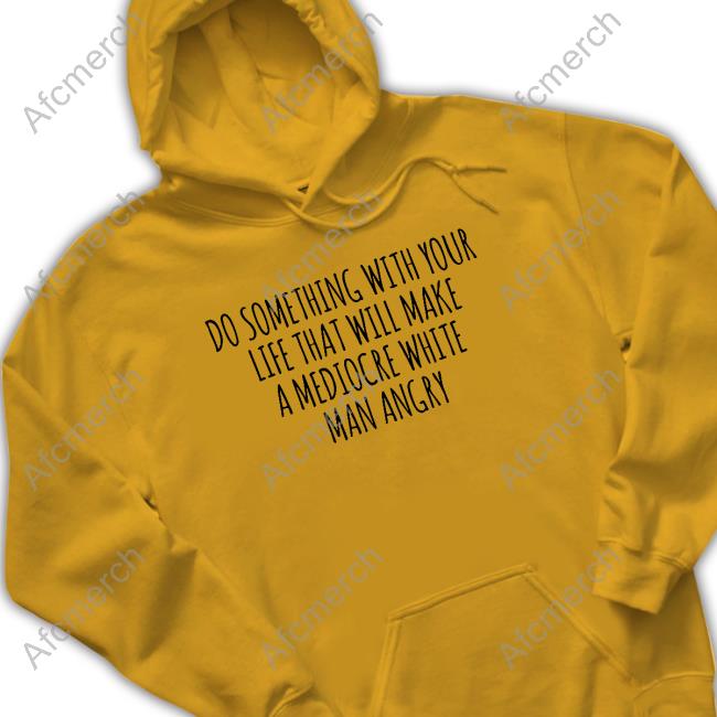 Do Something With Your Life That Will Make A Mediocre White Man Angry T Shirt Do Something With Your Life That Will Make A Mediocre White Man Angry T Shirt Tara Dublin