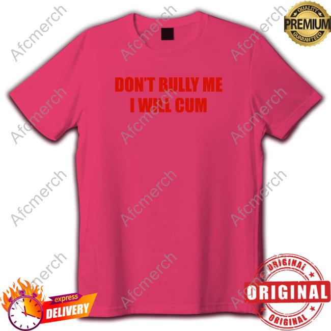 Don't Bully Me I Will Cum Shirts Shirts That Go Hard Twittter