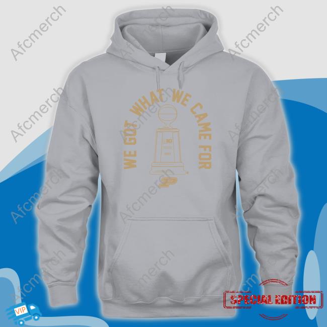 We Got What We Came For Shirt