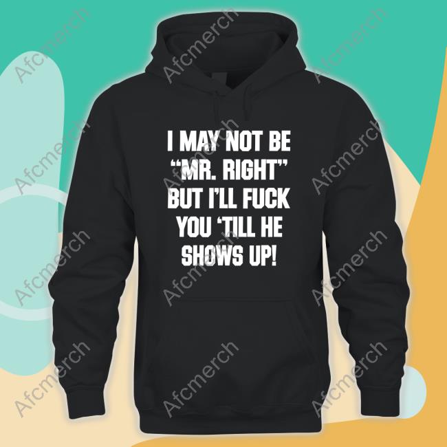 Shirts That Go Hard Shirtsthtgohard I May Not Be Mr Right But I'll Fuck You Till He Shows Up Shirt