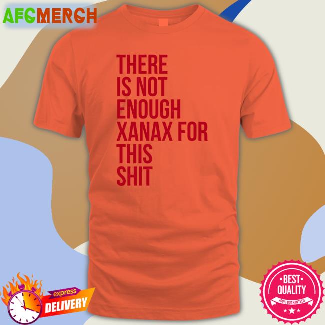 There Is Not Enough Xanax For This Shit Tee