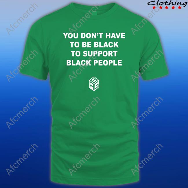 Official You Don’T Have To Be Black To Support Black People T Shirts
