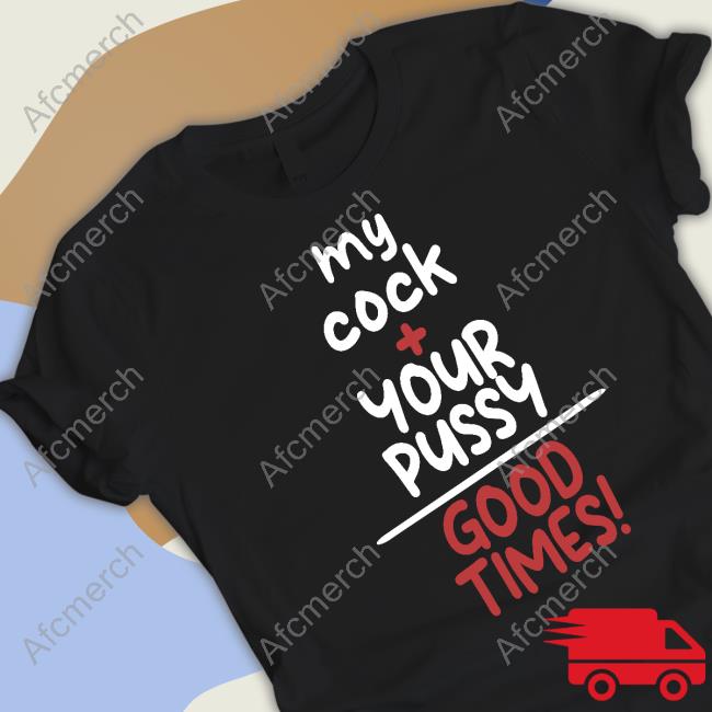 Official My Cock Your Pussy Good Times Shirt T Shirt Official My Cock Your Pussy Good Times Shirt Long Sleeve T Shirt