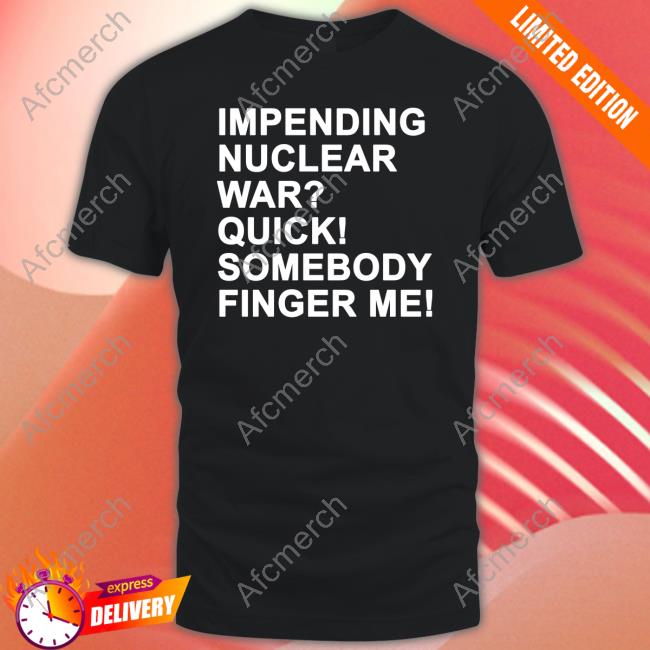 Impending Nuclear War Quick Somebody Finger Me T Shirts