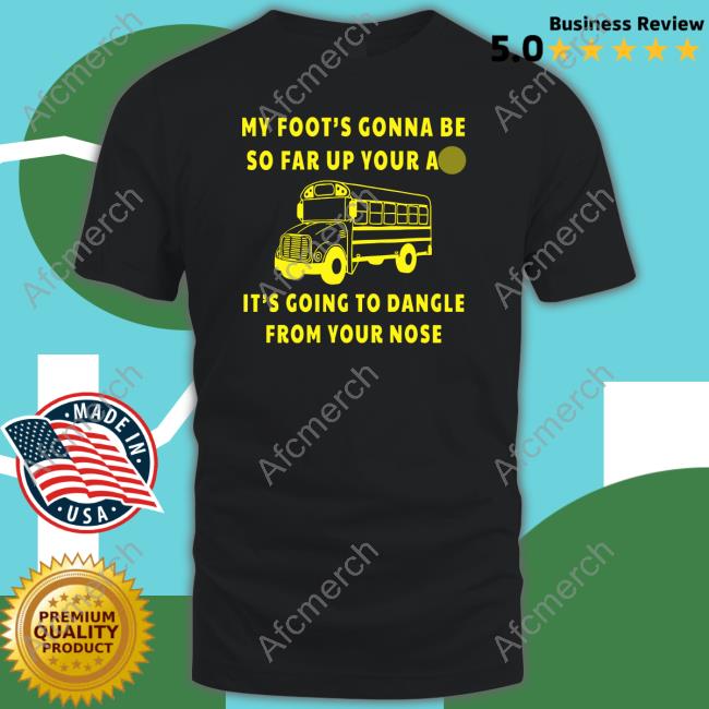 My Foot’s Gonna Be So Far Up Your Ass It’s Going To Dangle From Your Nose Tee