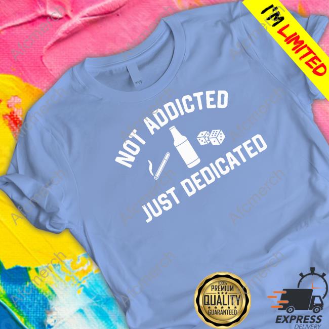 Not Addicted Just Dedicated T Shirts Shitheadsteve Shop