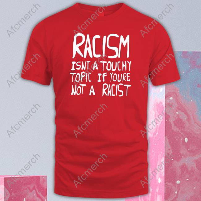 Official Racism Isnt A Touchy Topic If Youre Not A Racist T Shirts
