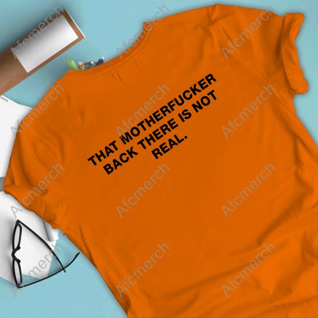 Official Shirts That Go Hard That Motherfucker Back There Is Not Real T Shirts