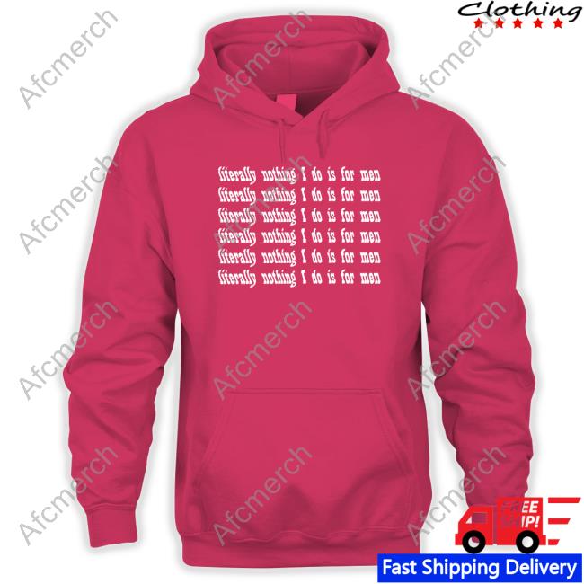 Literally Nothing I Do Is For Men T Shirt Casuallygreg Literally Nothing I Do Is For Men Hoodie