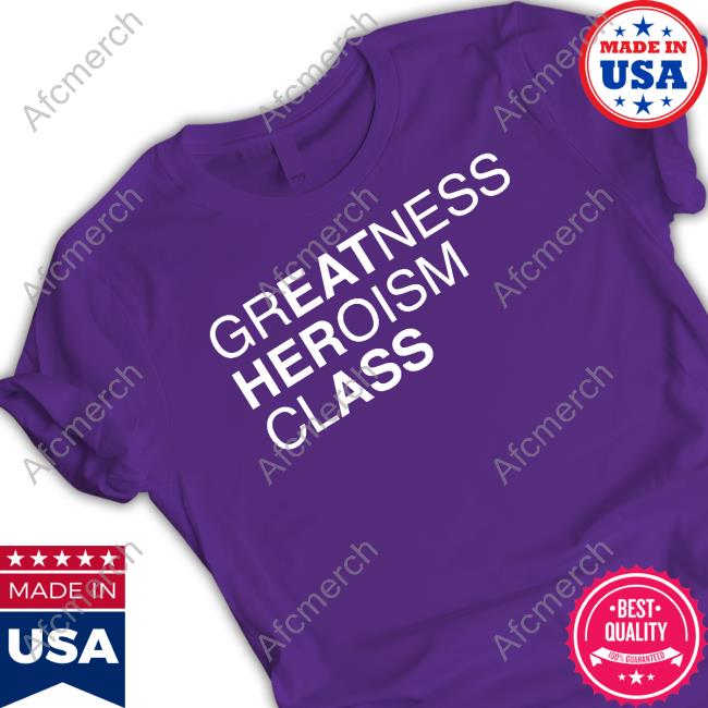 Shirts That Go Hard Greatness Heroism Class Shirt Shirtsthtgohard