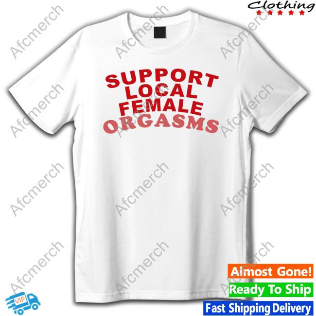 Shirts That Go Hard Support Local Female Orgasms Tee Shirt Awakening Shop