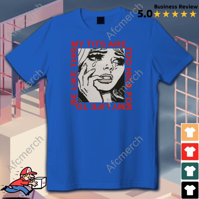 Shirts That Go Hard My Tits Are Too Nice For My Life To Be Like This Shirts