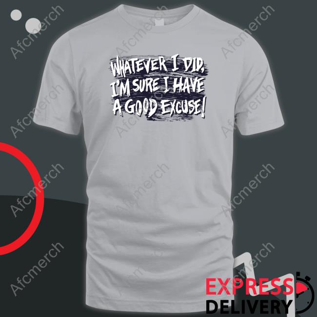 Whatever I Did I'm Sure I Have A Good Excuse Shirts Whatever I Did I'm Sure I Have A Good Excuse T-Shirt