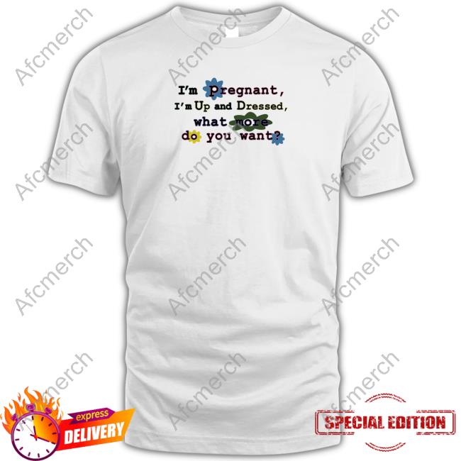 Official I'm Pregnant I'm Up And Dressed What More Do You Want Shirt