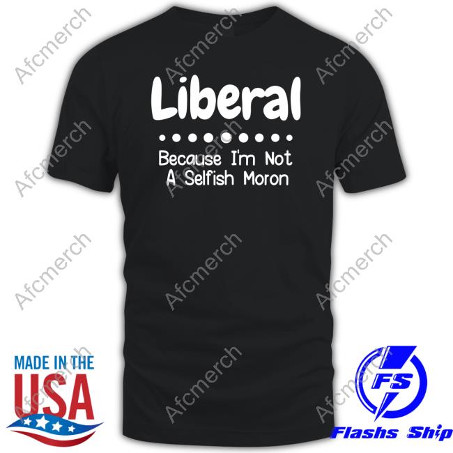 Liberal Because I'm Not A Selfish Moron T-Shirt Rb Rbisrb