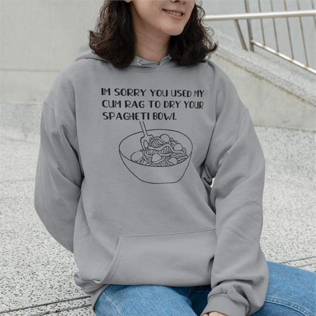 Shirts That Go Hard Im Sorry You Used My Cum Rag To Dry Your Spagheti Bowl Sweatshirts