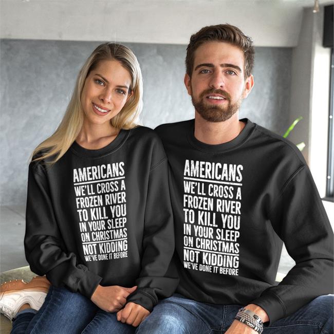 Americans We'll Cross A Frozen River To Kill You In Your Sleep On Christmas Not Kidding We’Ve Done It Before Hoodie