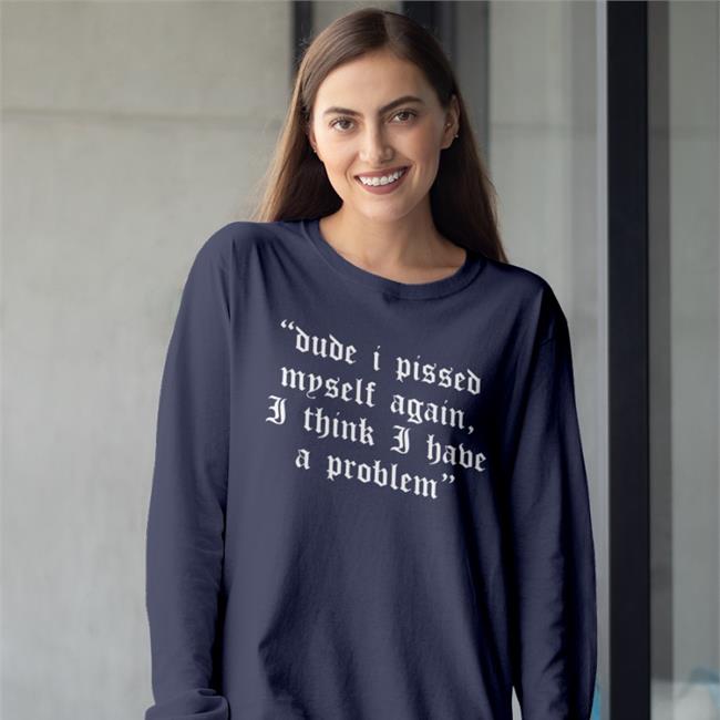 Shirts That Go Hard Dude I Pissed Myself Again I Think I Have A Problem T Shirt Funny Shirts Merch