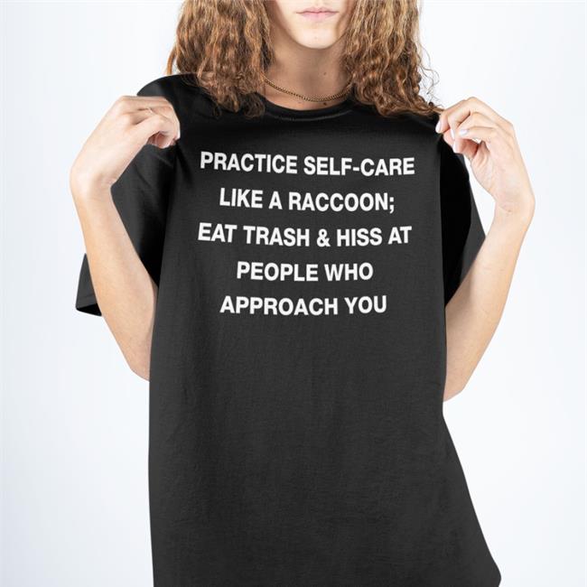 Practice Self Care Like A Raccoon Eat Trash & Hiss At People Who Approach You Shirts Todd Kenreck