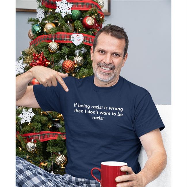 Shirts That Go Hard If Being Racist Is Wrong Then I Don't Want To Be Racist Tee Good Shirts Merch