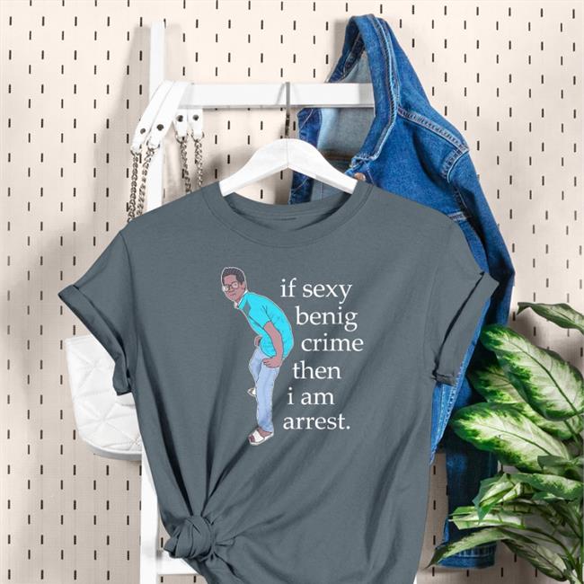 Shirts That Go Hard Legboot Merch If Sexy Benig Crime Then I Am Arrest Shirt