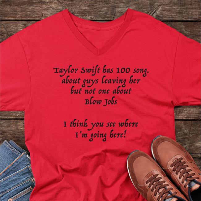 Shirts That Go Hard Taylor Swift Has 100 Song About Guys Leaving Her But Not One About Blow Jobs I Think You See Where I'm Going Here Long Sleeve Tee Shirtsthtgohard