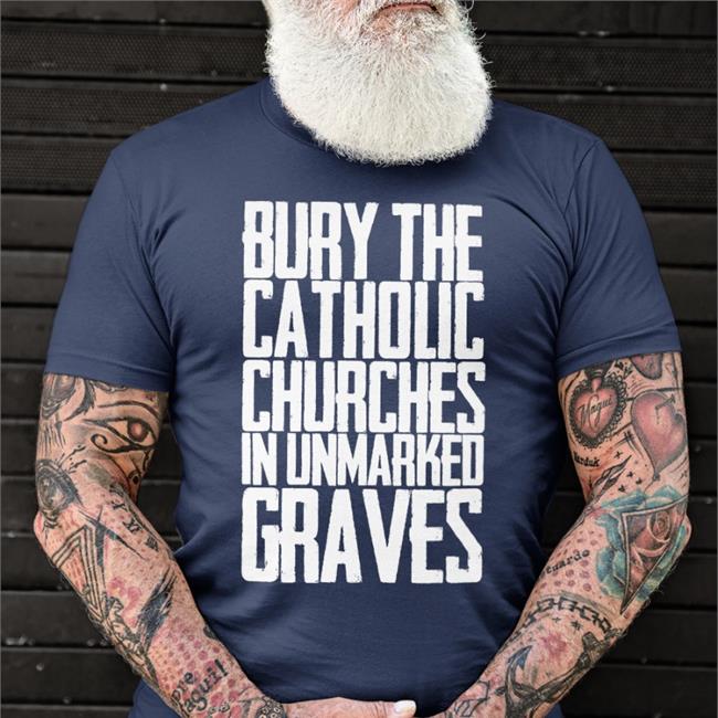 Bury The Catholic Churches In Unmarked Graves Tee Shirt
