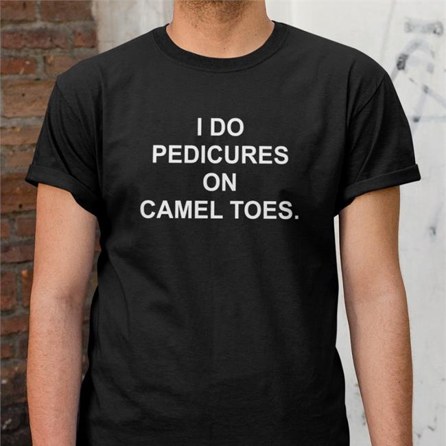 I Do Pedicures On Camel Toes Shirt Shirts That Go Hard
