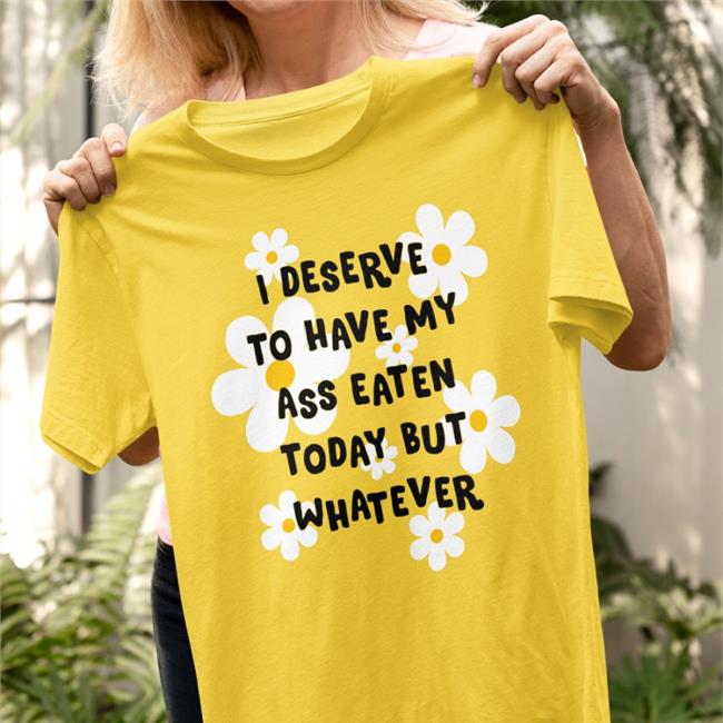 I Deserve To Have My Ass Eaten Today But Whatever T-Shirt Shirts That Go Hard