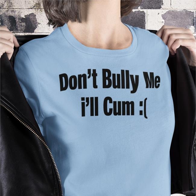 Alfredo Diaz Don't Bully Me I'll Cum Sad Shirts