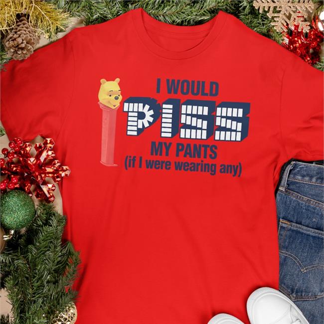 Shirts That Go Hard I Would Piss My Pants If I Were Wearing Any T Shirt Winnie The Pooh