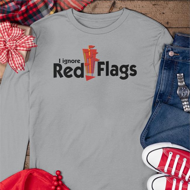 Top Trending Shirts That Go Hard I Ignore Red Flags Shirt Shirtsthtgohard