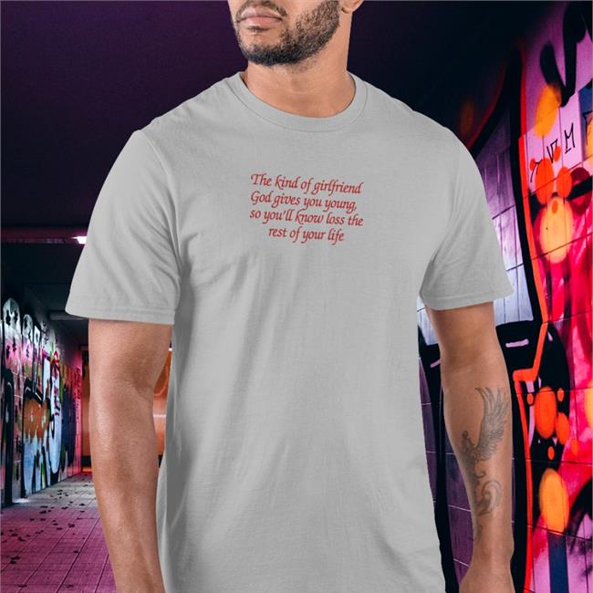 Shirts That Go Hard The Kind Of Girlfriend God Gives You Young So You'll Know Loss The Rest Of Your Life Sweatshirt Shirtsthtgohard