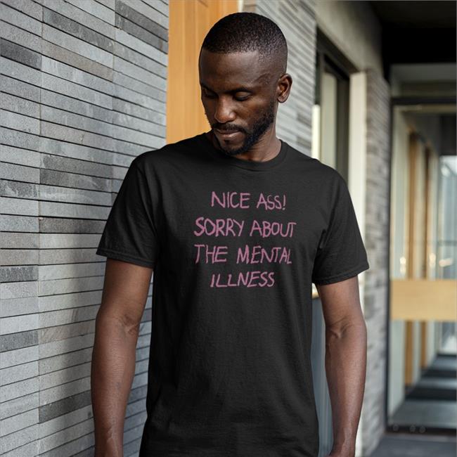 Shirts That Go Hard Nice Ass Sorry About The Mental Illness Shirt Shirtsthtgohard
