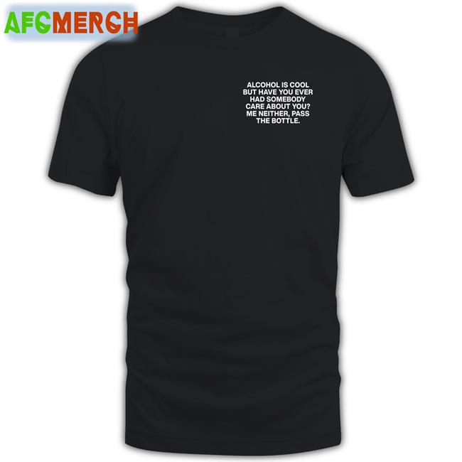 Lindafinegold Alcohol Is Cool But Have You Ever Had Somebody Care About You Me Neither Pass The Bottle Assholes Live Forever Shirt Shirts That Go Hard