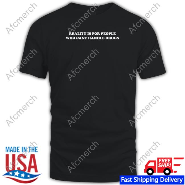 Reality Is For People Who Can't Handle Drugs T Shirt