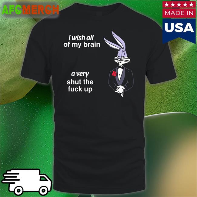 I Wish All Of My Brain A Very Shut The Fuck Up Shirts Shirts That Go Hard Twitter