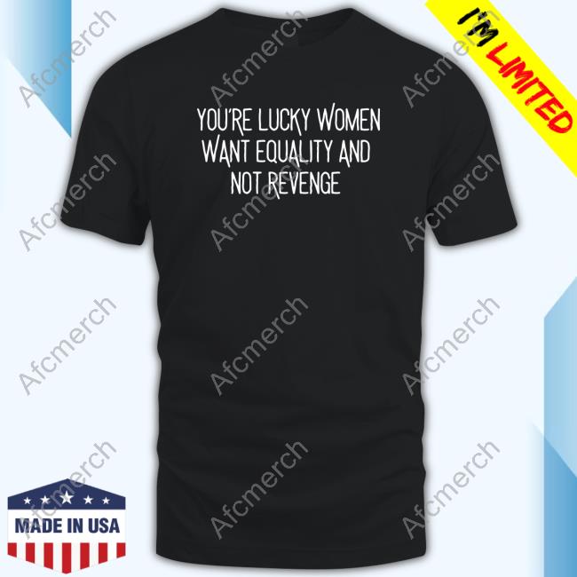 Official You’Re Lucky Women Want Equality And Not Revenge Tee Shirt