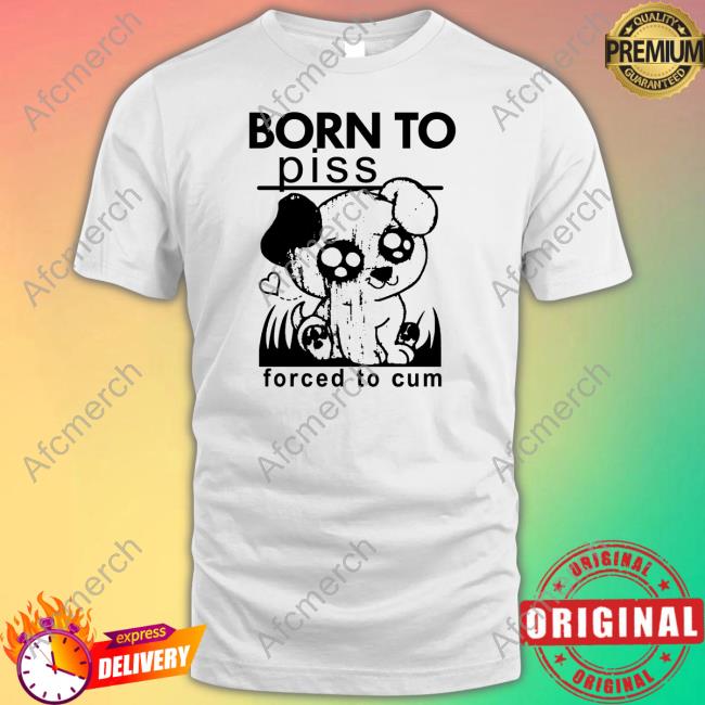 Shirts That Go Hard Born To Piss Forced To Cum Tee Shirt